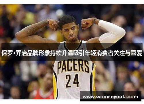 保罗·乔治品牌形象持续升温吸引年轻消费者关注与喜爱