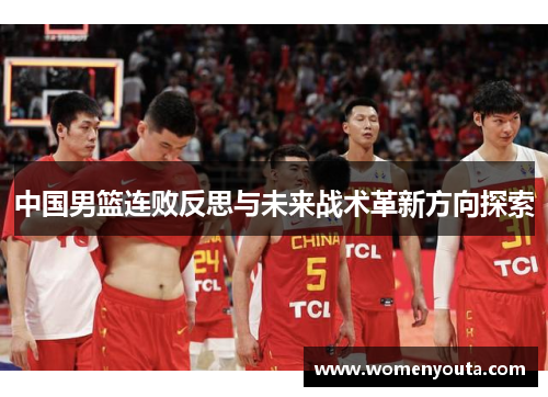 中国男篮连败反思与未来战术革新方向探索