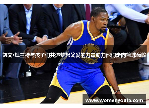 凯文·杜兰特与孩子们共追梦想父爱的力量助力他们走向篮球巅峰