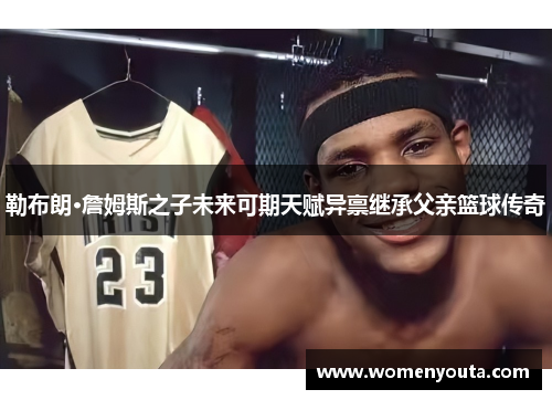 勒布朗·詹姆斯之子未来可期天赋异禀继承父亲篮球传奇