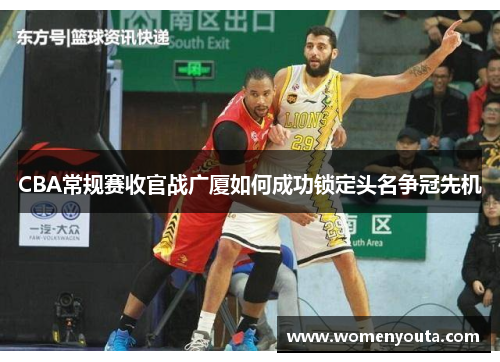 CBA常规赛收官战广厦如何成功锁定头名争冠先机