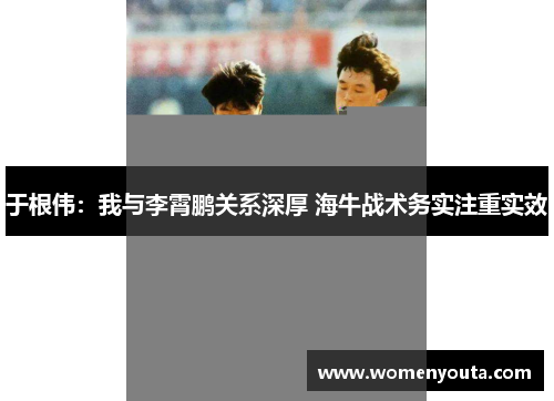 于根伟：我与李霄鹏关系深厚 海牛战术务实注重实效