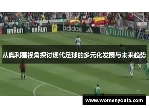 从奥利塞视角探讨现代足球的多元化发展与未来趋势