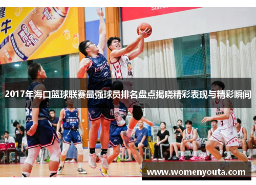 2017年海口篮球联赛最强球员排名盘点揭晓精彩表现与精彩瞬间