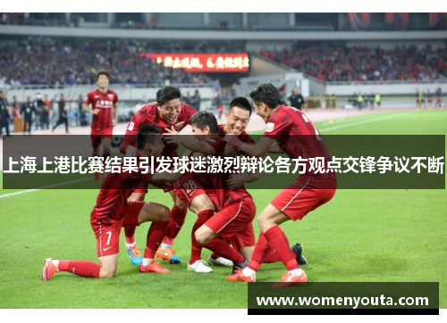 上海上港比赛结果引发球迷激烈辩论各方观点交锋争议不断