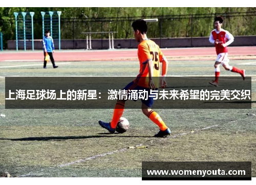 上海足球场上的新星：激情涌动与未来希望的完美交织