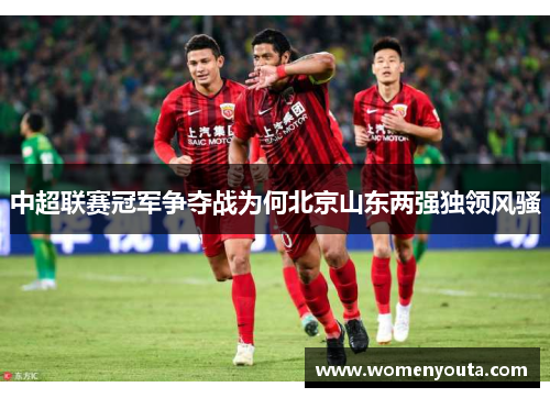 中超联赛冠军争夺战为何北京山东两强独领风骚