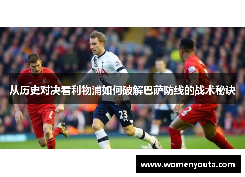 从历史对决看利物浦如何破解巴萨防线的战术秘诀