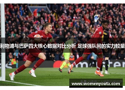 利物浦与巴萨四大核心数据对比分析 足球强队间的实力较量